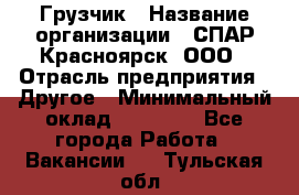 Грузчик › Название организации ­ СПАР-Красноярск, ООО › Отрасль предприятия ­ Другое › Минимальный оклад ­ 16 000 - Все города Работа » Вакансии   . Тульская обл.